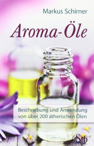 Aroma-Öle: Beschreibung und Anwendung von über 200 ätherischen Ölen
