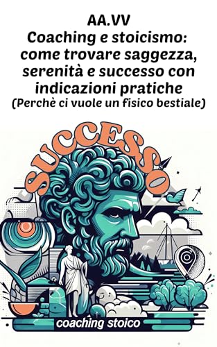 Coaching e stoicismo: come trovare saggezza, serenità e successo con indicazioni pratiche: (Perchè ci vuole un fisico bestiale) (Italian Edition)