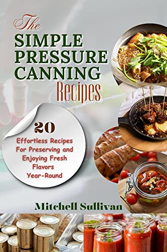 The Simple Pressure Canning Recipes: 20 Effortless Recipes For Preserving and Enjoying Fresh Flavors Year-Round