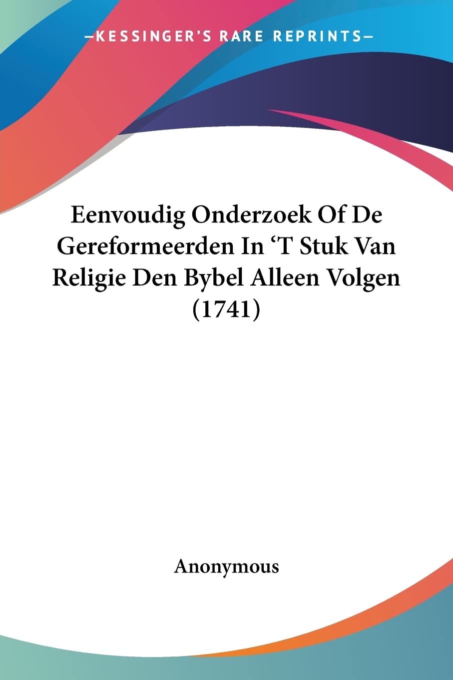 Eenvoudig Onderzoek Of De Gereformeerden In 'T Stuk Van Religie Den Bybel Alleen Volgen (1741)
