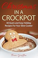 Christmas in a Crockpot: 40 Quick and Easy Holiday Recipes For Your Slow Cooker 0692577297 Book Cover