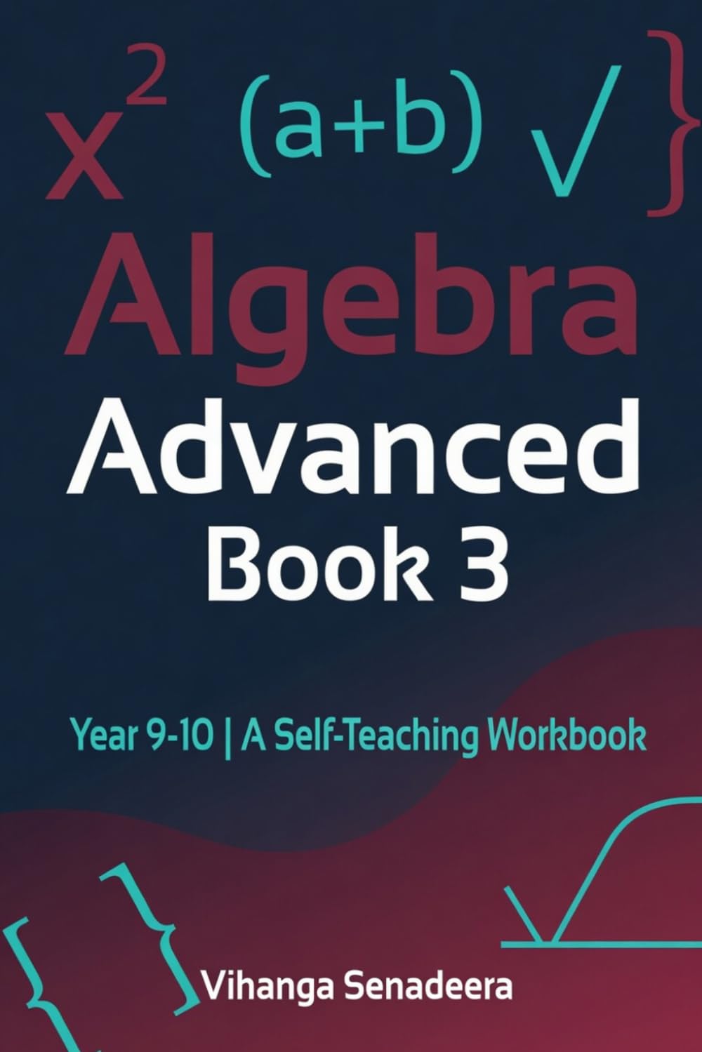 Algebra Advanced — Book 3: Year 9–10 | A Self‑Teaching Workbook | Step‑by‑Step Explanations, Worked Examples, Exercises & Full Answers