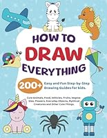 How to Draw Everything: 200+ Easy and Fun Step-by-Step Drawing Guides for kids. Cute Animals, Food, Vehicles, Fruits, Vegetables, Flowers, Everyday Objects, Mythical Creatures and Other Cute Things. B0D7STSVL3 Book Cover