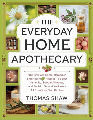 The Everyday Home Apothecary: 180 Timeless Herbal Remedies And Healing Recipes To Boost Immunity, Soothe Ailments, And Reclaim Natural Wellness-All From Your Own Kitchen