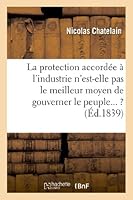 La Muselia]re: Fragments Sur Cette Question: La Protection Accorda(c)E A L'Industrie N'Est-Elle Pas: Le Meilleur Moyen de Gouverner Le Peuple Et D'En Demeurer Maa(r)Tre ? 2012979793 Book Cover