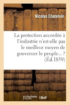 La Muselia]re: Fragments Sur Cette Question: La Protection Accorda(c)E A L'Industrie N'Est-Elle Pas: Le Meilleur Moyen de Gouverner Le Peuple Et D'En Demeurer Maa(r)Tre ?