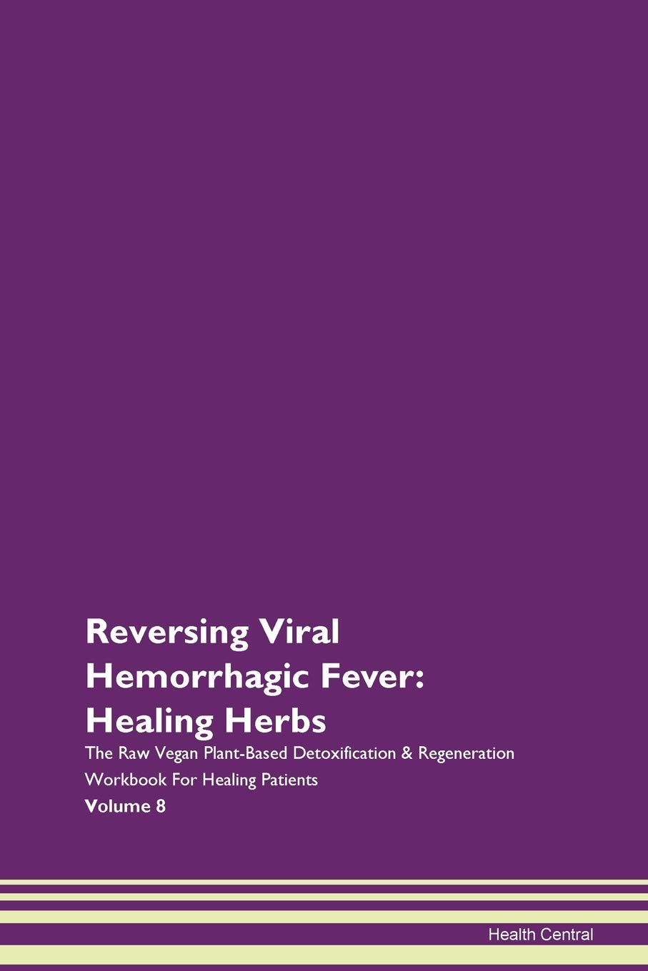Reversing Viral Hemorrhagic Fever: Healing Herbs The Raw Vegan Plant-Based Detoxification & Regeneration Workbook for Healing Patients. Volume 8