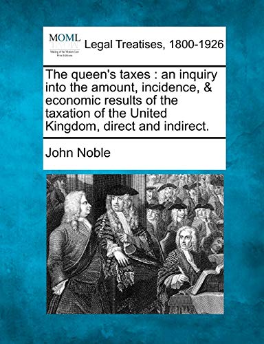 The Queen's Taxes: An Inquiry Into the Amount, Incidence, & Economic Results of the Taxation of the United Kingdom, Direct and Indirect.