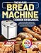 The No-Fuss Bread Machine Cookbook for Beginners: Easy-to-Follow Bread Recipes with Step-By-Step Baking Guide and Expert Tips, including Basic/White, Whole Grain, Sweet and Gluten-Free Options