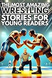 The most amazing Wrestling Stories for Young Readers: 40 Action-Packed and Motivational Stories, Teamwork, and Never Giving Up