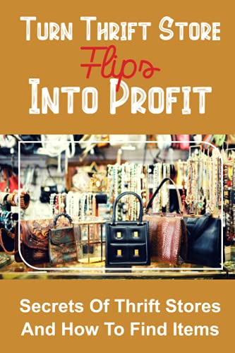 Turn Thrift Store Flips Into Profit: Secrets Of Thrift Stores And How To Find Items: Reselling...