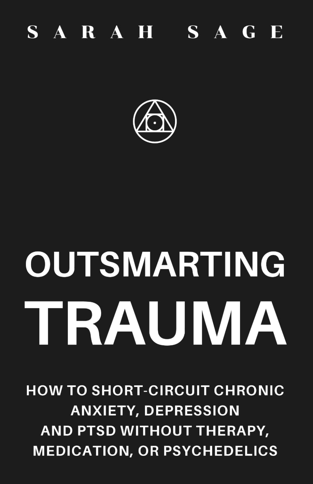 OUTSMARTING TRAUMA: How to Short-Circuit Chronic Anxiety, Depression and PTSD Without Therapy, Medication, or Psychedelics