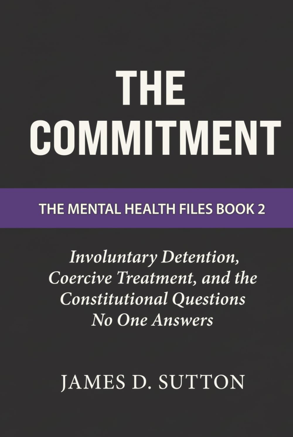 The Commitment: Involuntary Detention, Coercive Treatment, and the Constitutional Questions No One Answers (The Mental Health Files)