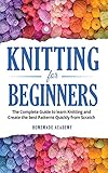 Knitting for Beginners: The Complete Guide to learn Knitting and Create the best Patterns Quickly...