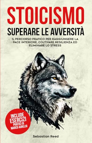 Stoicismo: Superare le Avversità - Il Percorso Pratico per Raggiungere la Pace Interiore, Coltivare Resilienza ed Eliminare lo Stress | Include Esercizi Pratici di Marco Aurelio