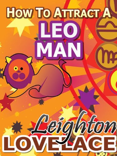 How To Attract A Leo Man - The Astrology for Lovers Guide to Understanding Leo Men, Horoscope Compatibility Tips and Much More