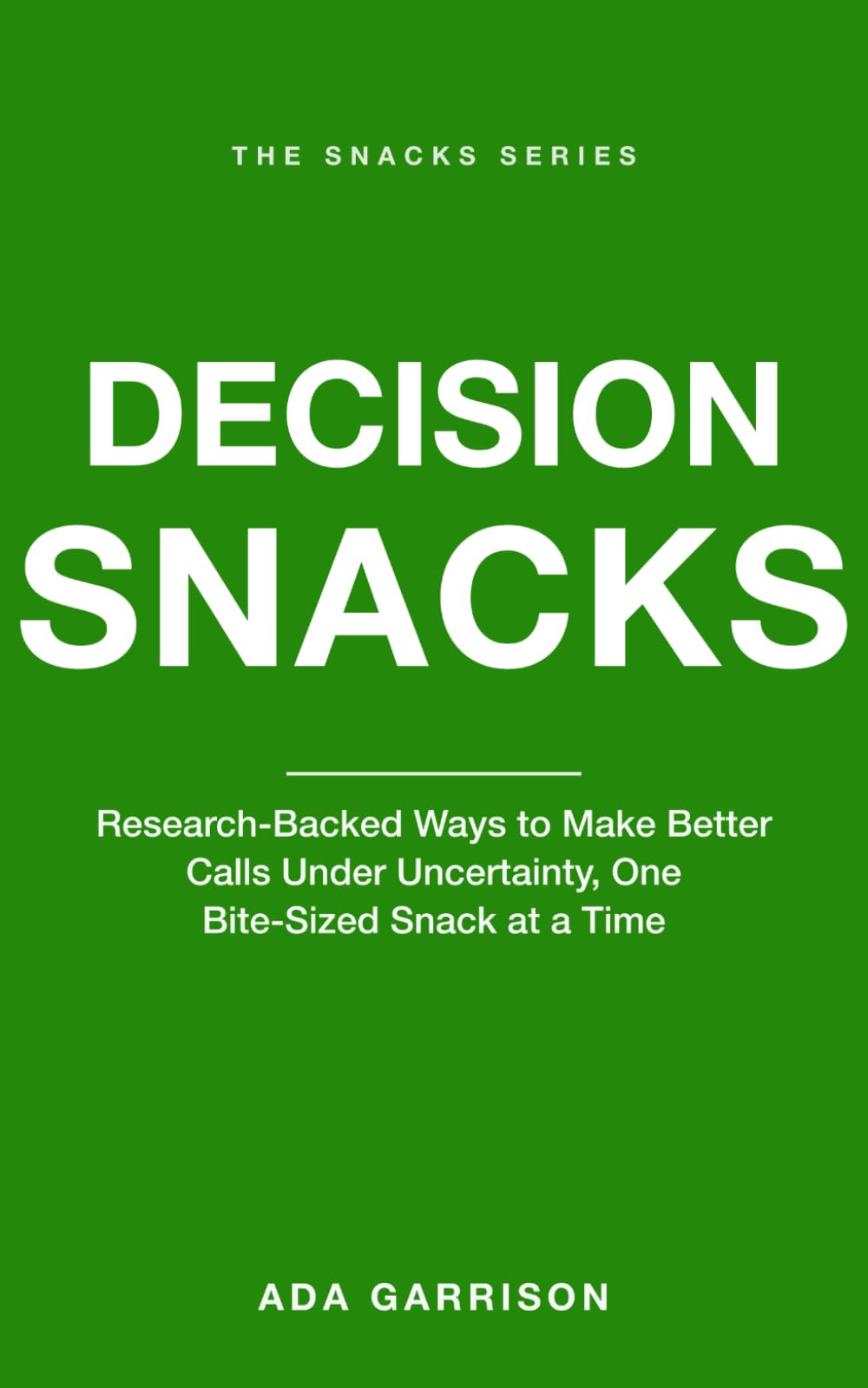 Decision Snacks: Research-Backed Ways to Make Better Calls Under Uncertainty, One Bite-Sized Snack at a Time (Productivity & Focus Snacks)