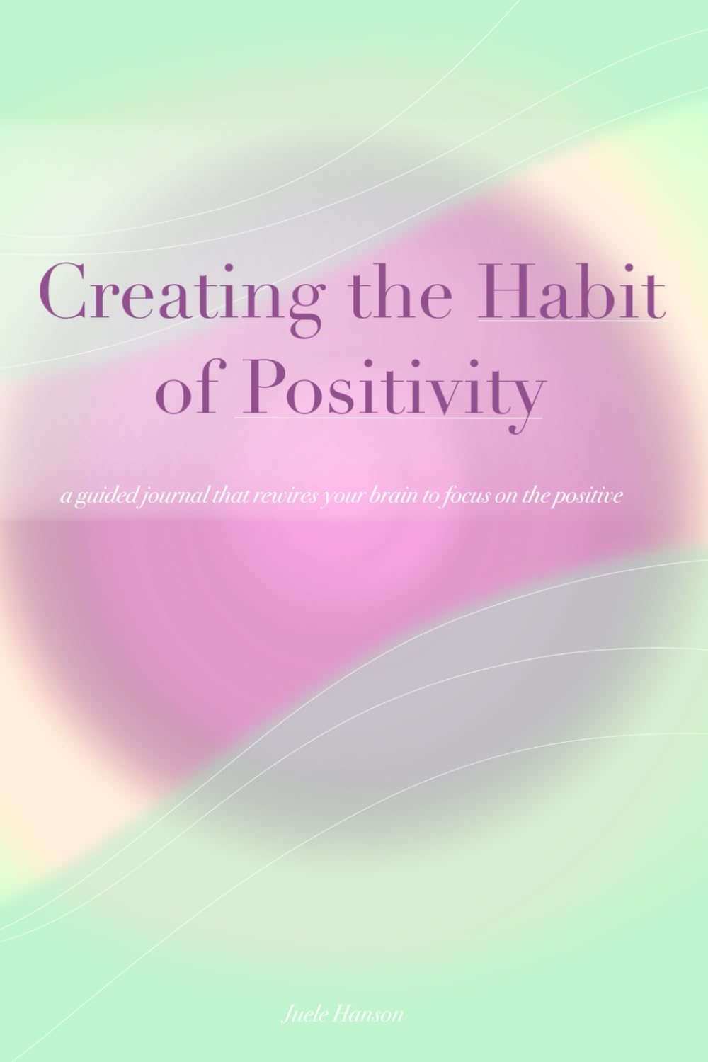 Creating the Habit of Positivity: A Guided Journal That Rewires Your Brain to Focus on the Positive