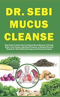 DR. SEBI MUCUS CLEANSE: Easy Guide & Action Plan For Natural Mucus Removal, Full-body Detox, Liver Cleanse, High Blood Pressure, & Diabetes Reversal ... Herbs And Products (The Dr. Sebi Diet Guide)