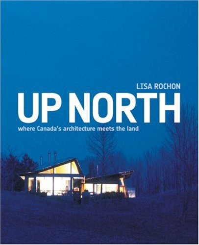 Up North: Where Canada's Architecture Meets the Land: Rochon, Lisa ...