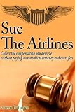 Sue the Airline - A Guide to Filing Airline Complaints. Collect the Compensation You Deserve Without Paying Astronomical Attorney & Court Fees