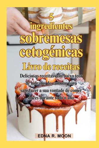 Livro de receitas de sobremesas Keto com 5 ingredientes: Deliciosas receitas com baixo teor de hidratos de carbono para satisfazer a sua vontade de comer doces durante todo o ano