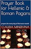 Prayer Book for Hellenic & Roman Pagans: prayers for every day of the lunar month (Hellenic & Roman Paganism Made Simple 1)