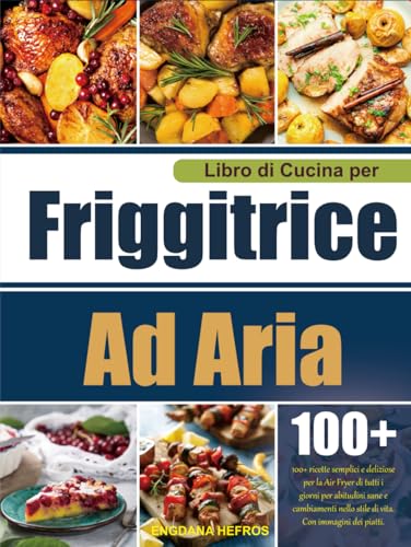 Libro di Cucina per Friggitrice Ad Aria: 100+ ricette semplici e deliziose per la Air Fryer di tutti i giorni per abitudini sane e cambiamenti nello stile di vita. Con immagini dei piatti.