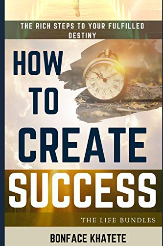 How To Create Success: The Rich Steps TO Your Fulfilled Destiny