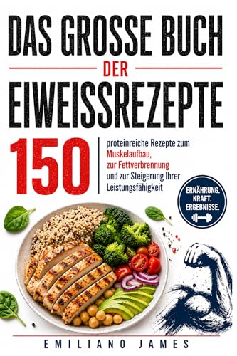 DAS GROSSE BUCH DER EIWEISSREZEPTE: 150 proteinreiche Rezepte zum Muskelaufbau, zur Fettverbrennung und zur Steigerung Ihrer Leistungsfähigkeit