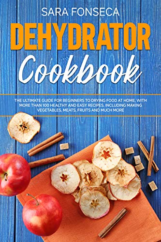 Dehydrator Cookbook: The Ultimate Guide for Beginners to Drying Food at Home, With