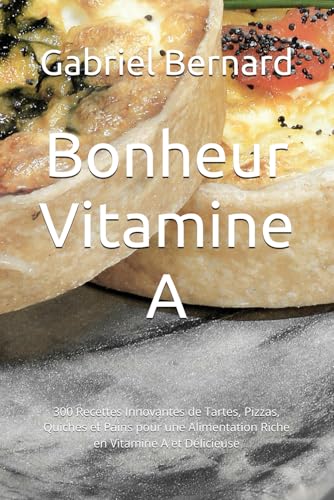 Bonheur Vitamine A: 300 Recettes Innovantes de Tartes, Pizzas, Quiches et Pains pour une Alimentation Riche en Vitamine A et Délicieuse (French Edition)