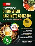 The Super Easy 5-Ingredient Hashimoto Cookbook for Women Over 50 (With Images): 103 Anti-Inflammatory Recipes with A 33-Day Meal Plan to Reduce Brain Fog, ... Weight Loss, & Support Thyroid Health