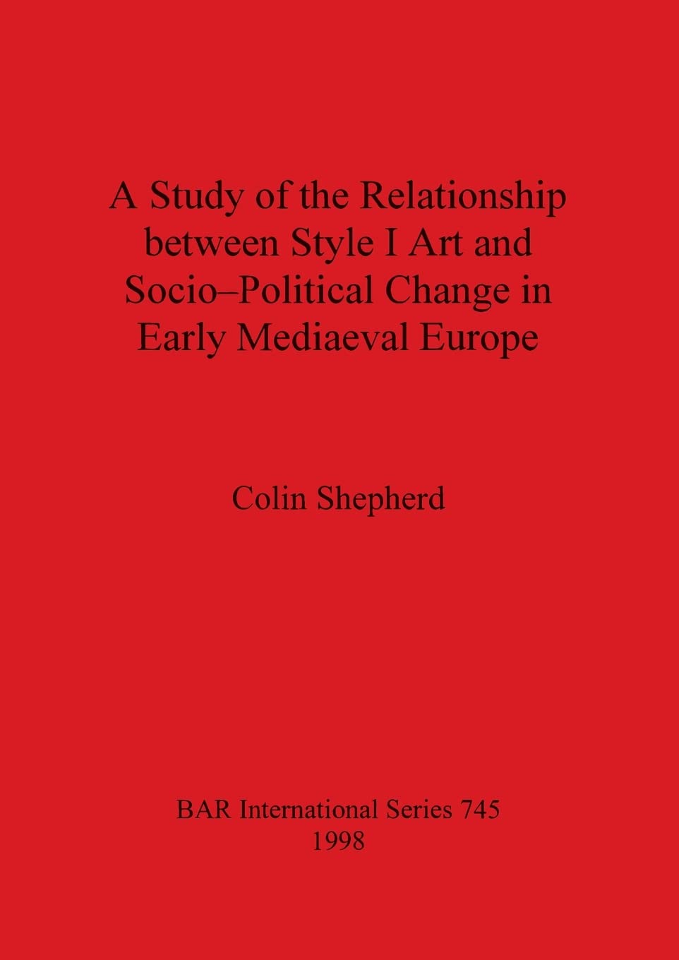 A Study of the Relationship Between Style I Art and Socio-Political Change in Early Medieval Europe: 745 (British Archaeological Reports International Series)