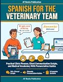 Spanish for the Veterinary Team: Practical Clinic Phrases, Client Communication Scripts, and Medical Vocabulary With Pronunciation Guides