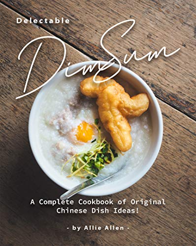 Delectable Dim Sum Recipes: A Complete Cookbook of Original Chinese Dish Ideas!