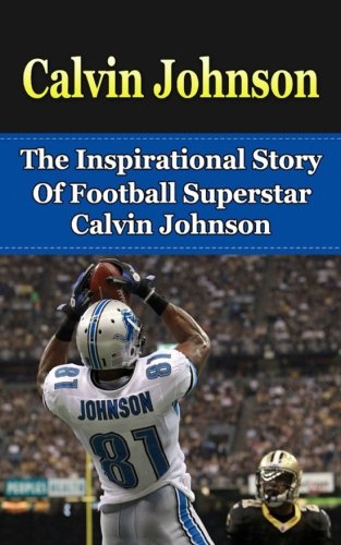 Calvin Johnson: The Inspirational Story of Football Superstar Calvin Johnson (Calvin Johnson Unauthorized Biography, Detroit Lions, Georgia Tech, NFL Books)