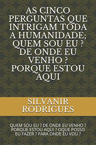 AS CINCO PERGUNTAS QUE INTRIGAM TODA A HUMANIDADE; QUEM SOU EU ? DE ONDE EU VENHO ? PORQUE ESTOU AQUI: QUEM SOU EU ? DE ONDE EU VENHO ? PORQUE ESTOU ... ? PARA ONDE EU VOU ? (Portuguese Edition)
