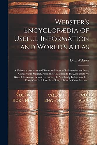Webster's Encyclopædia of Useful Information and World's Atlas [microform]: a Universal Assistant and Treasure-house of Information on Every ... About Everything, is Absolutely...