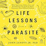 Life Lessons from a Parasite: What Tapeworms, Flukes, Lice, and Roundworms Can Teach Us About Humanity's Most Difficult Problems