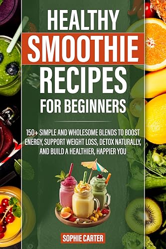 Healthy Smoothie Recipes for Beginners: 150+ Simple and Wholesome...