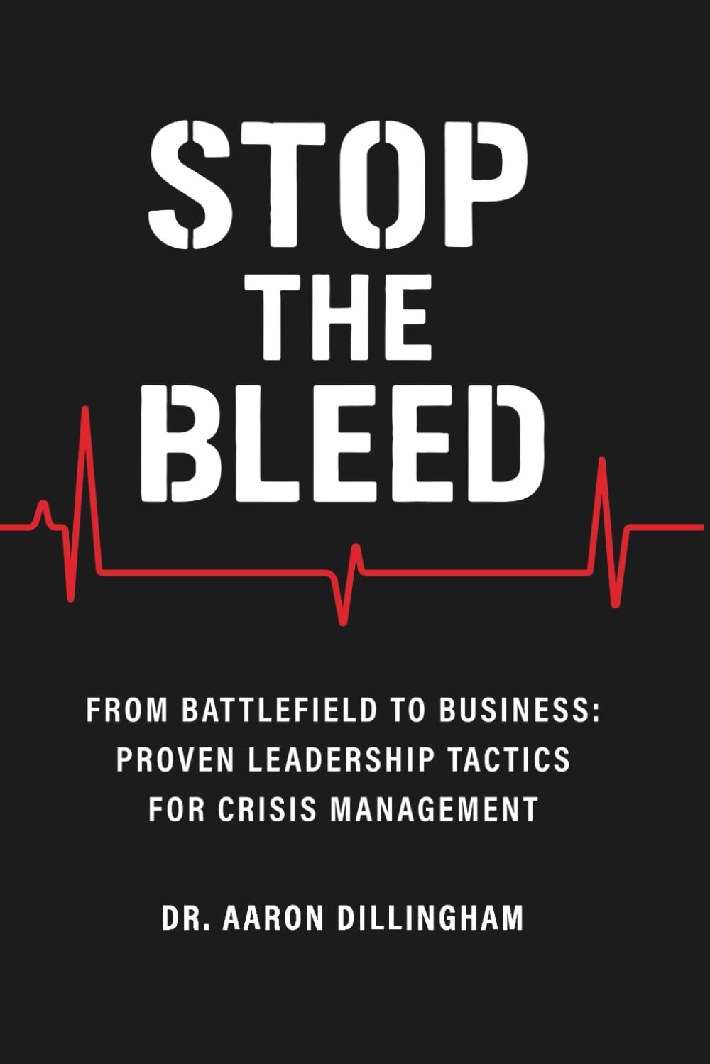 Stop The Bleed: From Battlefield to Business: Proven Leadership Tactics for Crisis Management