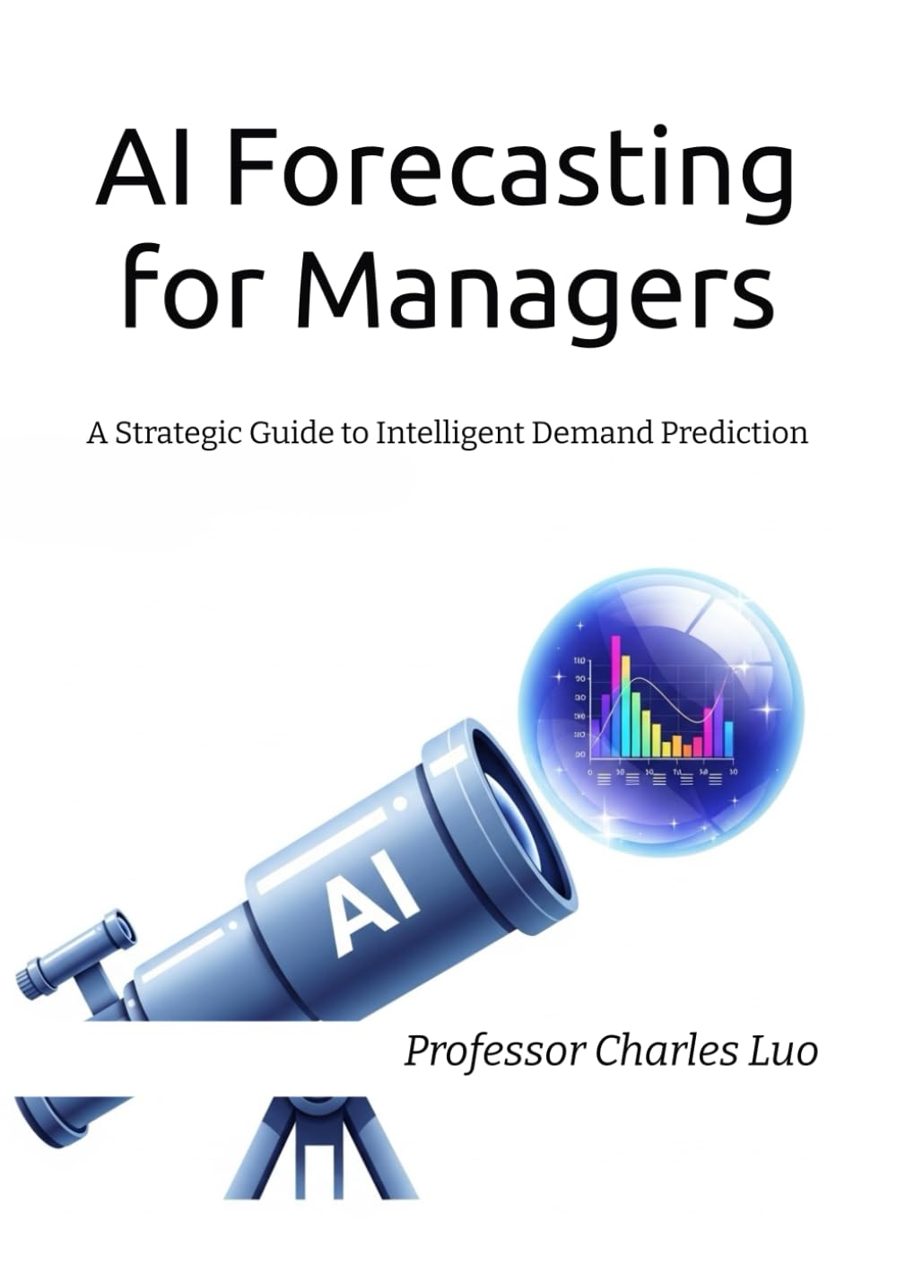 AI Forecasting for Managers: A Strategic Guide to Intelligent Demand Prediction (The AI-Driven Supply Chain: Strategy, Stories, and Systems)