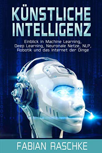 Künstliche Intelligenz: Einblick in Machine Learning, Deep Learning, Neuronale Netze, NLP, Robotik und das Internet der Dinge