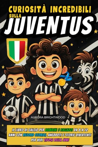 Curiosità Incredibili sulla Juventus: Il Libro di Calcio per Bambini e Ragazzi da 8 a 12 anni con Record Storici, Aneddoti e Storie Divertenti per Veri Tifosi della Juve