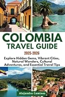 COLOMBIA TRAVEL GUIDE 2025–2026: Explore Hidden Gems, Vibrant Cities, Natural Wonders, Cultural Adventures, and Essential Travel Tips B0F6625J52 Book Cover