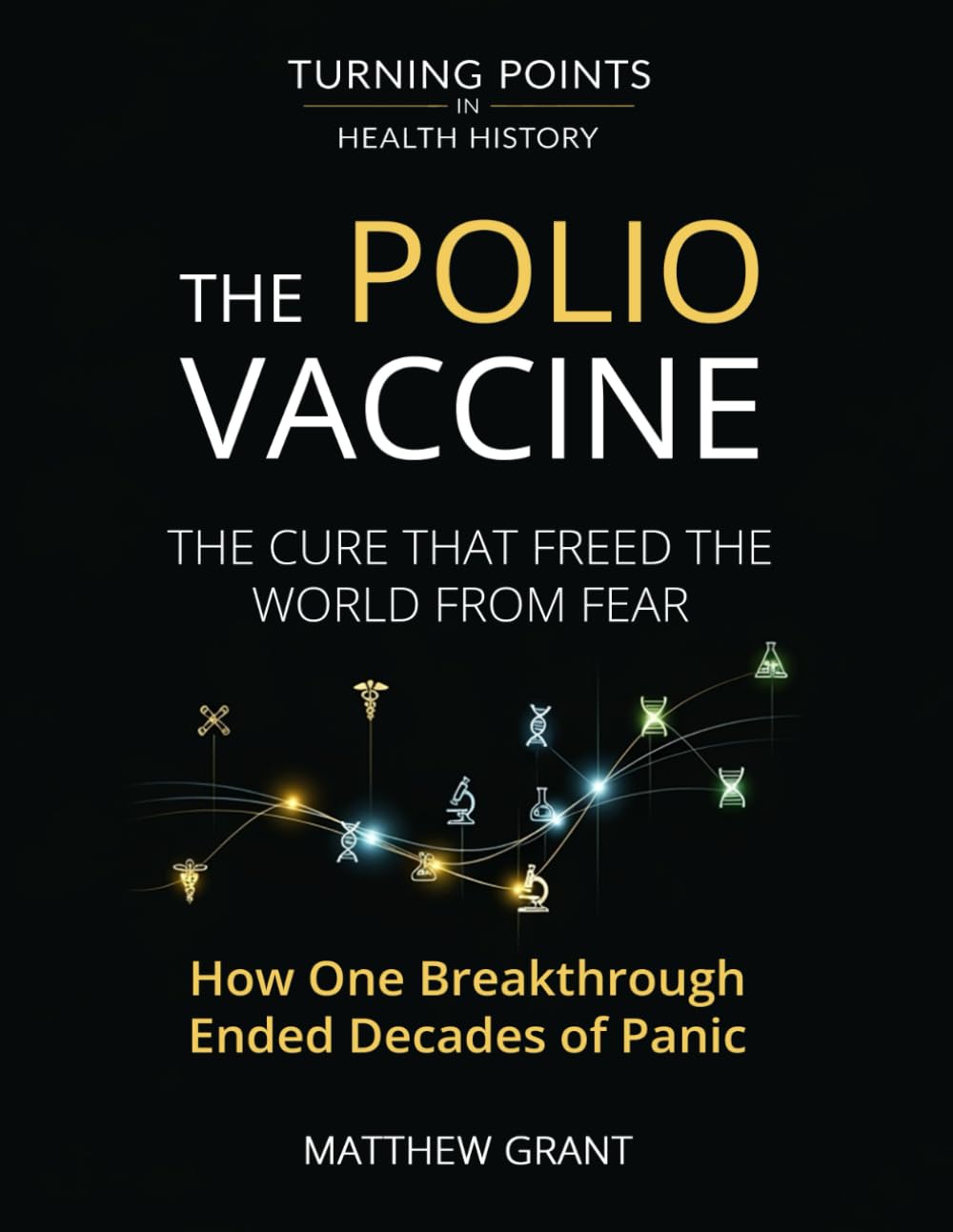 The Polio Vaccine: The Cure That Freed the World from Fear. How One Breakthrough Ended Decades of Panic. (Turning Points in Health History: Breakthroughs That Changed the World)