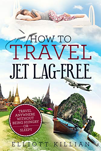 How To Travel Jet Lag-Free: Travel Anywhere Without Being Hungry or Sleepy (Elliott Killian Travel Book 3)