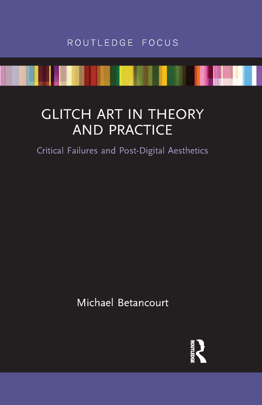 Glitch Art in Theory and Practice: Critical Failures and Post-Digital Aesthetics (Routledge Focus)