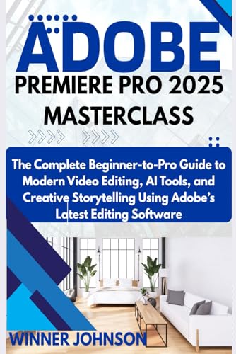  ADOBE PREMIERE PRO 2025 MASTERCLASS: The Complete Beginner-to-Pro Guide to Modern Video Editing, AI Tools, and Creative Storytelling Using Adobe’s Latest Editing Software